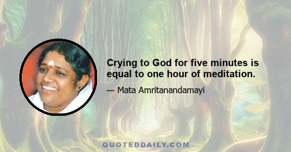 Crying to God for five minutes is equal to one hour of meditation.