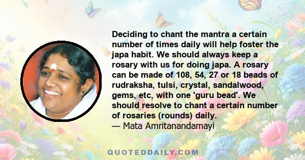 Deciding to chant the mantra a certain number of times daily will help foster the japa habit. We should always keep a rosary with us for doing japa. A rosary can be made of 108, 54, 27 or 18 beads of rudraksha, tulsi,