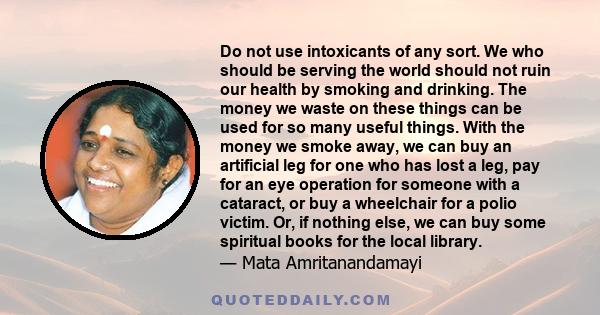 Do not use intoxicants of any sort. We who should be serving the world should not ruin our health by smoking and drinking. The money we waste on these things can be used for so many useful things. With the money we