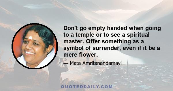 Don't go empty handed when going to a temple or to see a spiritual master. Offer something as a symbol of surrender, even if it be a mere flower.