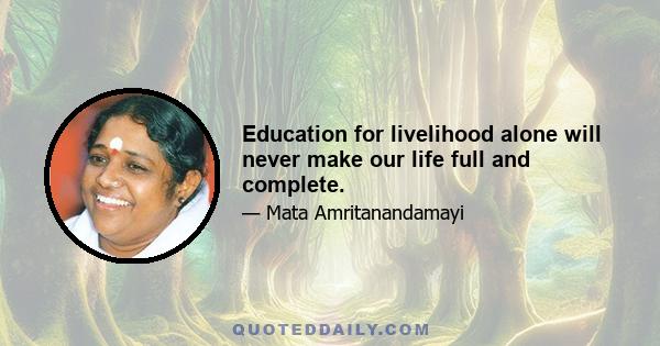 Education for livelihood alone will never make our life full and complete.