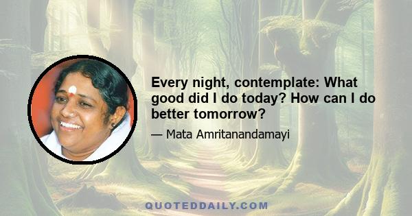 Every night, contemplate: What good did I do today? How can I do better tomorrow?