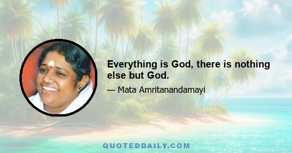 Everything is God, there is nothing else but God.