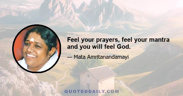 Feel your prayers, feel your mantra and you will feel God.