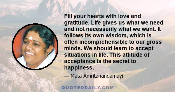 Fill your hearts with love and gratitude. Life gives us what we need and not necessarily what we want. It follows its own wisdom, which is often incomprehensible to our gross minds. We should learn to accept situations