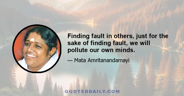 Finding fault in others, just for the sake of finding fault, we will pollute our own minds.