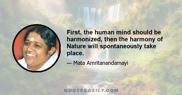 First, the human mind should be harmonized, then the harmony of Nature will spontaneously take place.