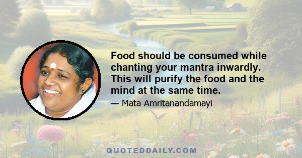 Food should be consumed while chanting your mantra inwardly. This will purify the food and the mind at the same time.