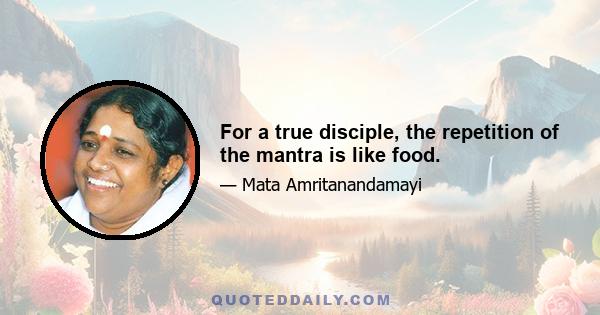 For a true disciple, the repetition of the mantra is like food.