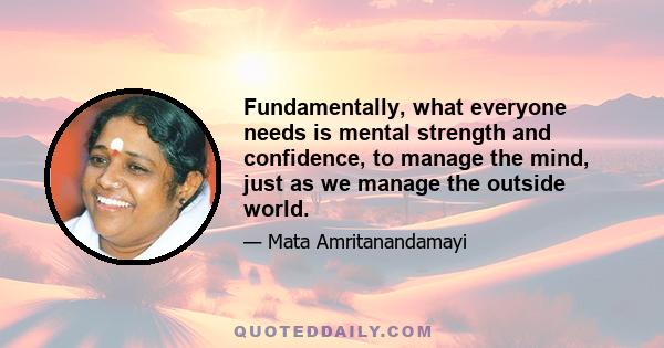 Fundamentally, what everyone needs is mental strength and confidence, to manage the mind, just as we manage the outside world.