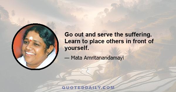 Go out and serve the suffering. Learn to place others in front of yourself.