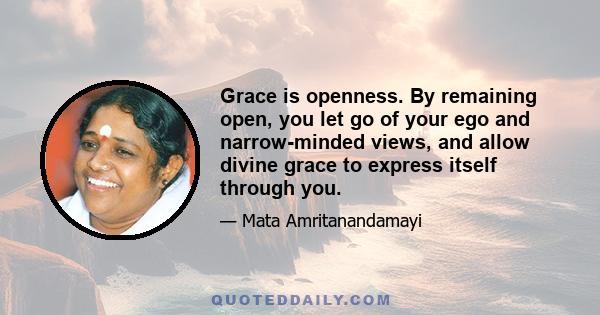 Grace is openness. By remaining open, you let go of your ego and narrow-minded views, and allow divine grace to express itself through you.