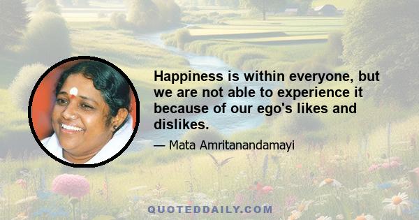 Happiness is within everyone, but we are not able to experience it because of our ego's likes and dislikes.