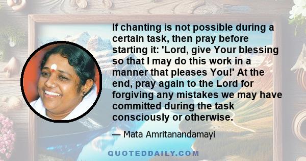 If chanting is not possible during a certain task, then pray before starting it: 'Lord, give Your blessing so that I may do this work in a manner that pleases You!' At the end, pray again to the Lord for forgiving any