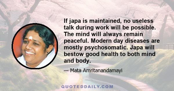 If japa is maintained, no useless talk during work will be possible. The mind will always remain peaceful. Modern day diseases are mostly psychosomatic. Japa will bestow good health to both mind and body.