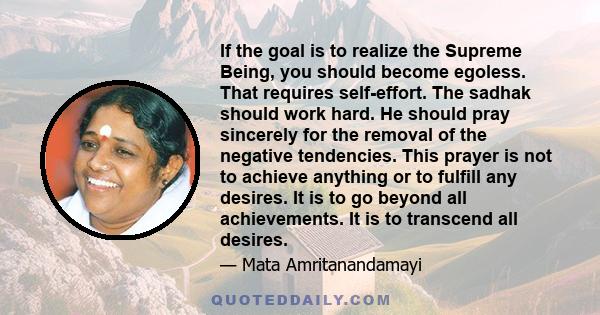 If the goal is to realize the Supreme Being, you should become egoless. That requires self-effort. The sadhak should work hard. He should pray sincerely for the removal of the negative tendencies. This prayer is not to