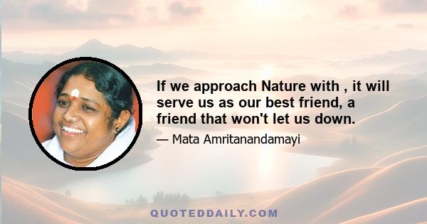 If we approach Nature with , it will serve us as our best friend, a friend that won't let us down.