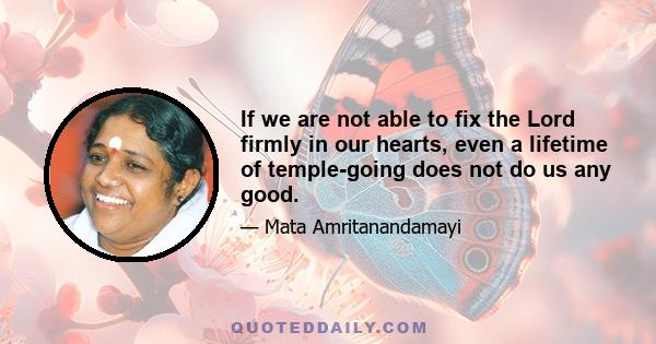 If we are not able to fix the Lord firmly in our hearts, even a lifetime of temple-going does not do us any good.