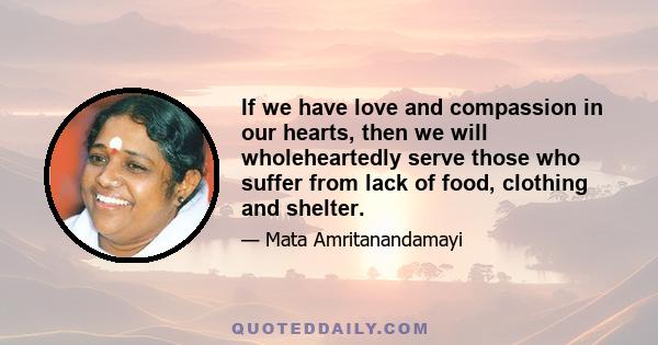 If we have love and compassion in our hearts, then we will wholeheartedly serve those who suffer from lack of food, clothing and shelter.