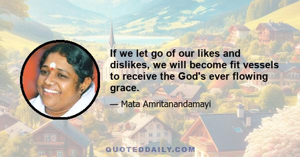 If we let go of our likes and dislikes, we will become fit vessels to receive the God's ever flowing grace.