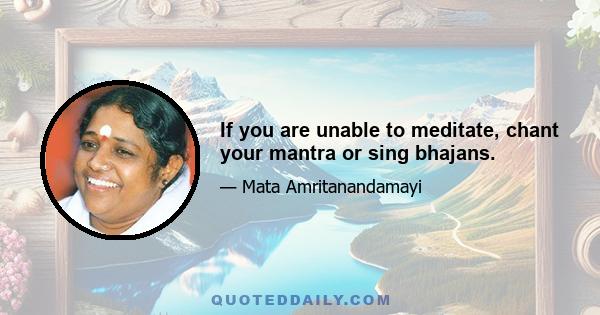 If you are unable to meditate, chant your mantra or sing bhajans.