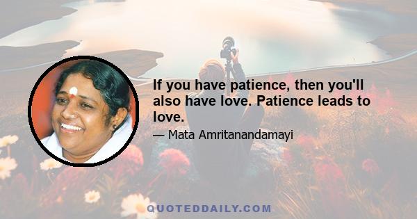 If you have patience, then you'll also have love. Patience leads to love.