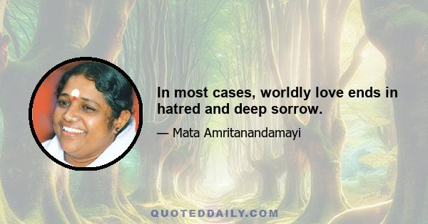 In most cases, worldly love ends in hatred and deep sorrow.