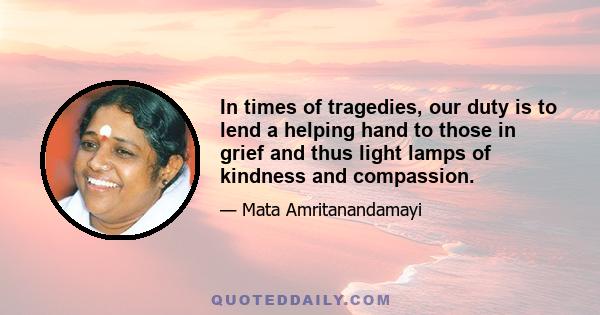 In times of tragedies, our duty is to lend a helping hand to those in grief and thus light lamps of kindness and compassion.