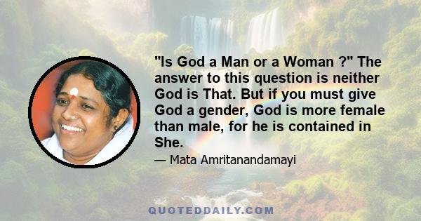 Is God a Man or a Woman ? The answer to this question is neither God is That. But if you must give God a gender, God is more female than male, for he is contained in She.