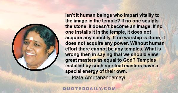 Isn't it human beings who impart vitality to the image in the temple? If no one sculpts the stone, it doesn't become an image. If no one installs it in the temple, it does not acquire any sanctity. If no worship is