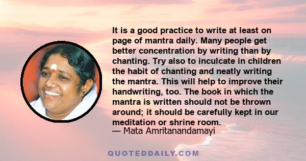 It is a good practice to write at least on page of mantra daily. Many people get better concentration by writing than by chanting. Try also to inculcate in children the habit of chanting and neatly writing the mantra.