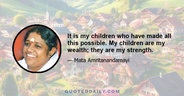 It is my children who have made all this possible. My children are my wealth; they are my strength.