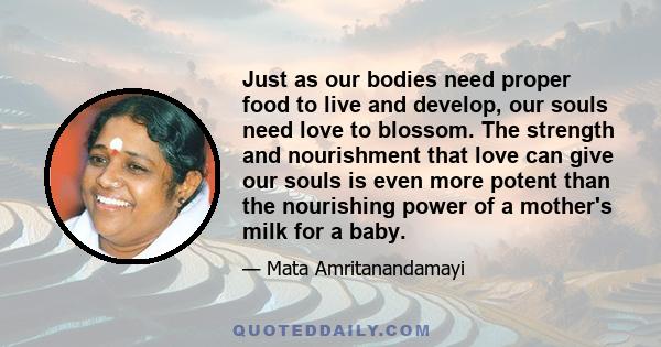 Just as our bodies need proper food to live and develop, our souls need love to blossom. The strength and nourishment that love can give our souls is even more potent than the nourishing power of a mother's milk for a