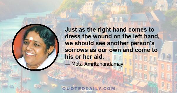 Just as the right hand comes to dress the wound on the left hand, we should see another person's sorrows as our own and come to his or her aid.