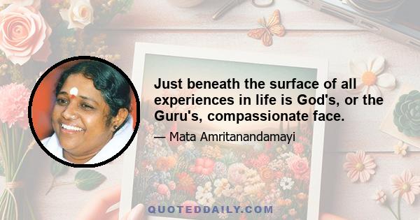 Just beneath the surface of all experiences in life is God's, or the Guru's, compassionate face.