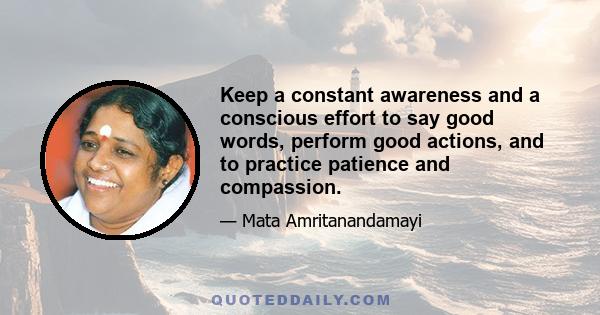 Keep a constant awareness and a conscious effort to say good words, perform good actions, and to practice patience and compassion.