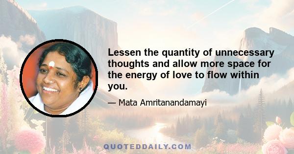 Lessen the quantity of unnecessary thoughts and allow more space for the energy of love to flow within you.