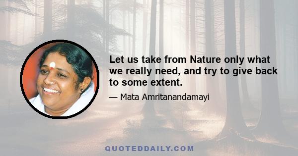 Let us take from Nature only what we really need, and try to give back to some extent.