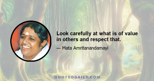 Look carefully at what is of value in others and respect that.