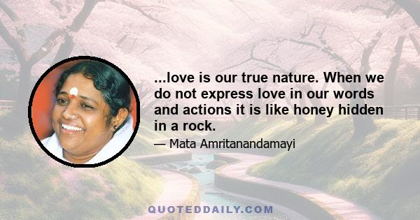 ...love is our true nature. When we do not express love in our words and actions it is like honey hidden in a rock.