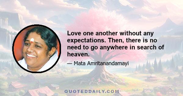 Love one another without any expectations. Then, there is no need to go anywhere in search of heaven.