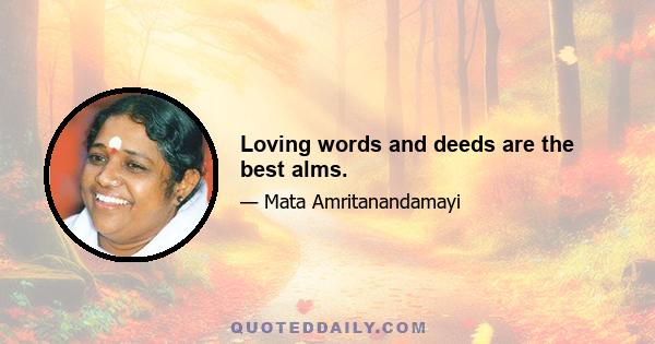 Loving words and deeds are the best alms.