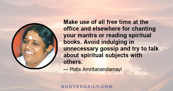 Make use of all free time at the office and elsewhere for chanting your mantra or reading spiritual books. Avoid indulging in unnecessary gossip and try to talk about spiritual subjects with others.