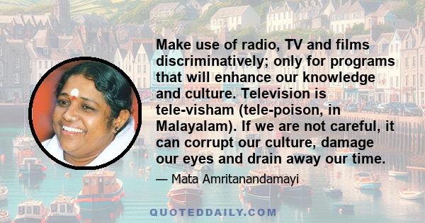 Make use of radio, TV and films discriminatively; only for programs that will enhance our knowledge and culture. Television is tele-visham (tele-poison, in Malayalam). If we are not careful, it can corrupt our culture,