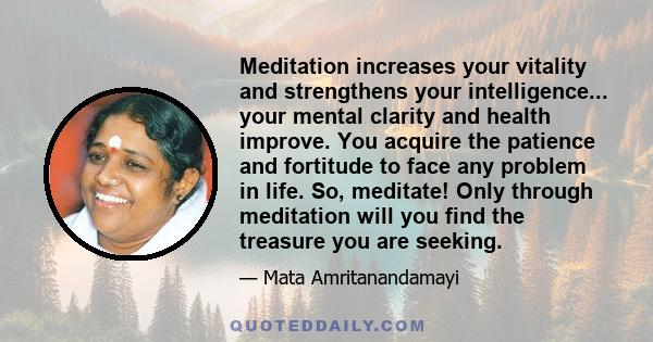 Meditation increases your vitality and strengthens your intelligence... your mental clarity and health improve. You acquire the patience and fortitude to face any problem in life. So, meditate! Only through meditation