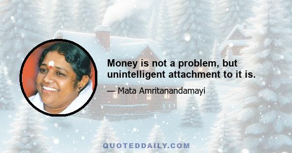 Money is not a problem, but unintelligent attachment to it is.