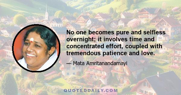 No one becomes pure and selfless overnight; it involves time and concentrated effort, coupled with tremendous patience and love.