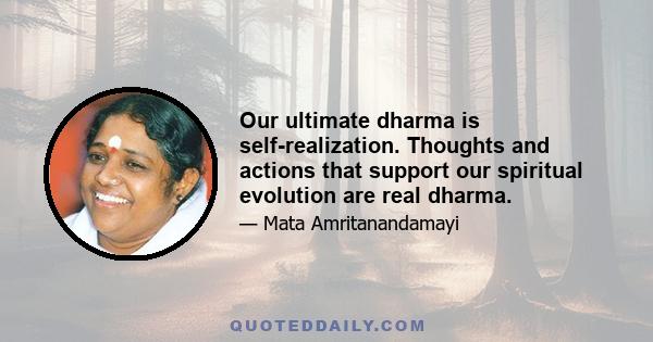 Our ultimate dharma is self-realization. Thoughts and actions that support our spiritual evolution are real dharma.