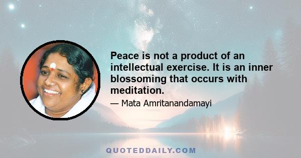 Peace is not a product of an intellectual exercise. It is an inner blossoming that occurs with meditation.