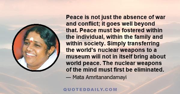 Peace is not just the absence of war and conflict; it goes well beyond that. Peace must be fostered within the individual, within the family and within society. Simply transferring the world's nuclear weapons to a